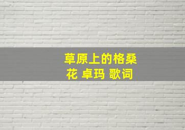 草原上的格桑花 卓玛 歌词